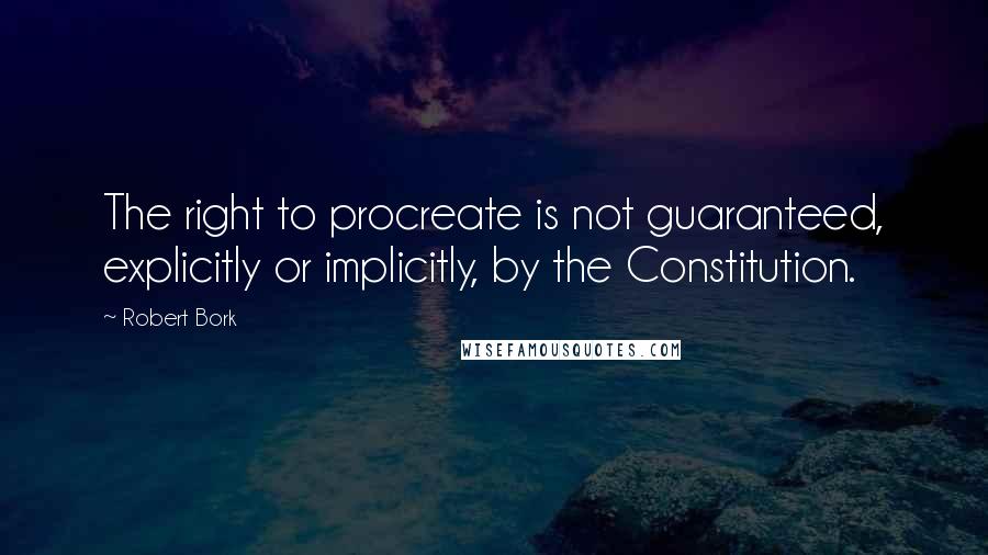 Robert Bork Quotes: The right to procreate is not guaranteed, explicitly or implicitly, by the Constitution.