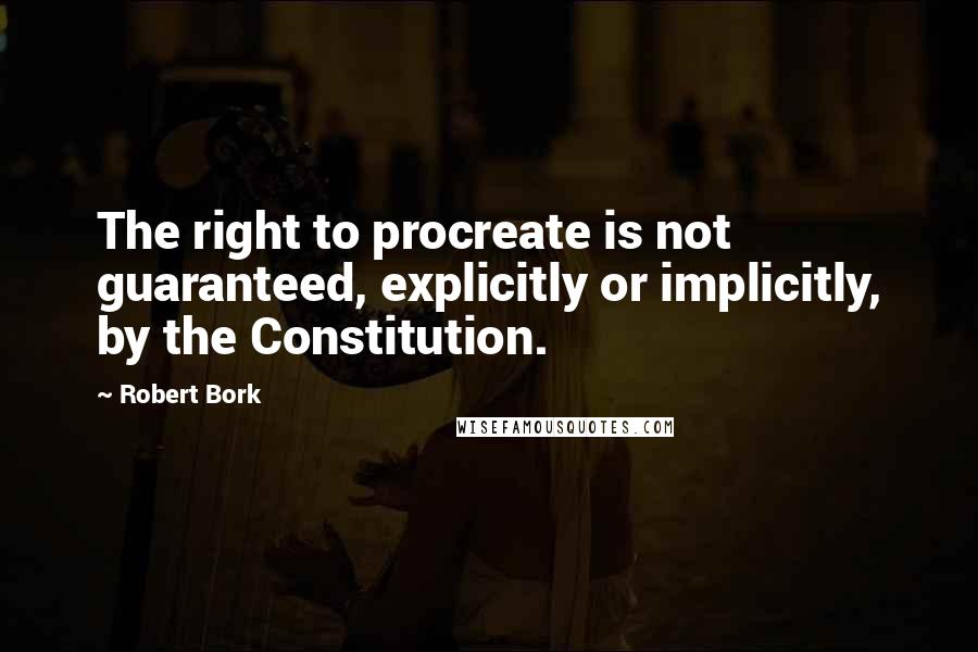 Robert Bork Quotes: The right to procreate is not guaranteed, explicitly or implicitly, by the Constitution.