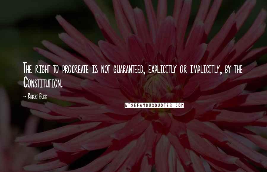 Robert Bork Quotes: The right to procreate is not guaranteed, explicitly or implicitly, by the Constitution.