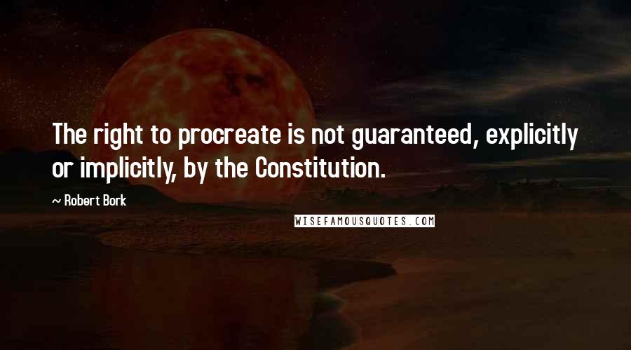 Robert Bork Quotes: The right to procreate is not guaranteed, explicitly or implicitly, by the Constitution.