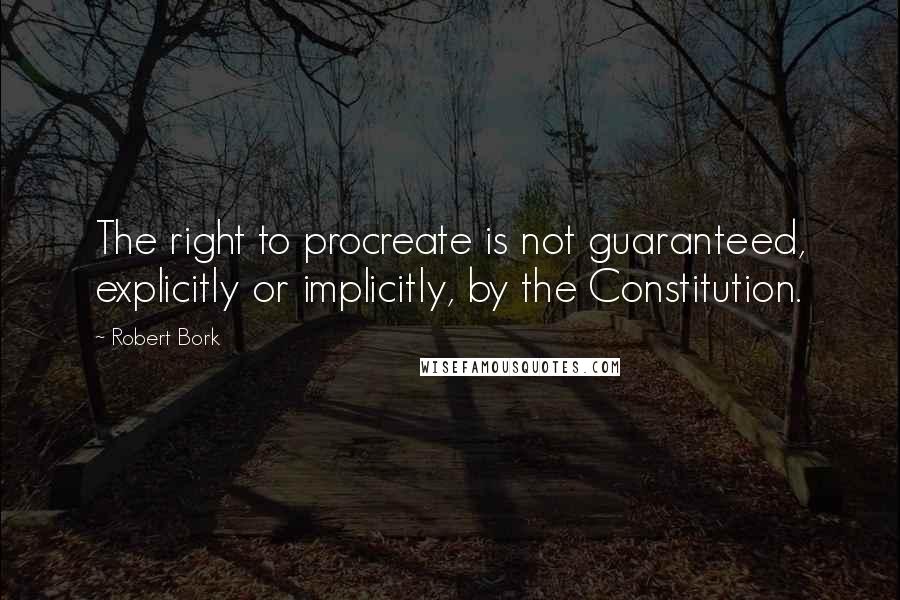 Robert Bork Quotes: The right to procreate is not guaranteed, explicitly or implicitly, by the Constitution.