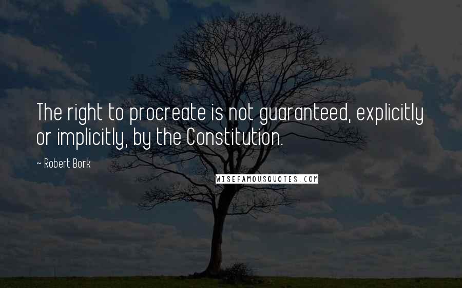 Robert Bork Quotes: The right to procreate is not guaranteed, explicitly or implicitly, by the Constitution.