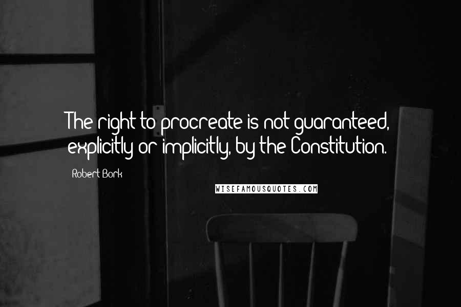 Robert Bork Quotes: The right to procreate is not guaranteed, explicitly or implicitly, by the Constitution.