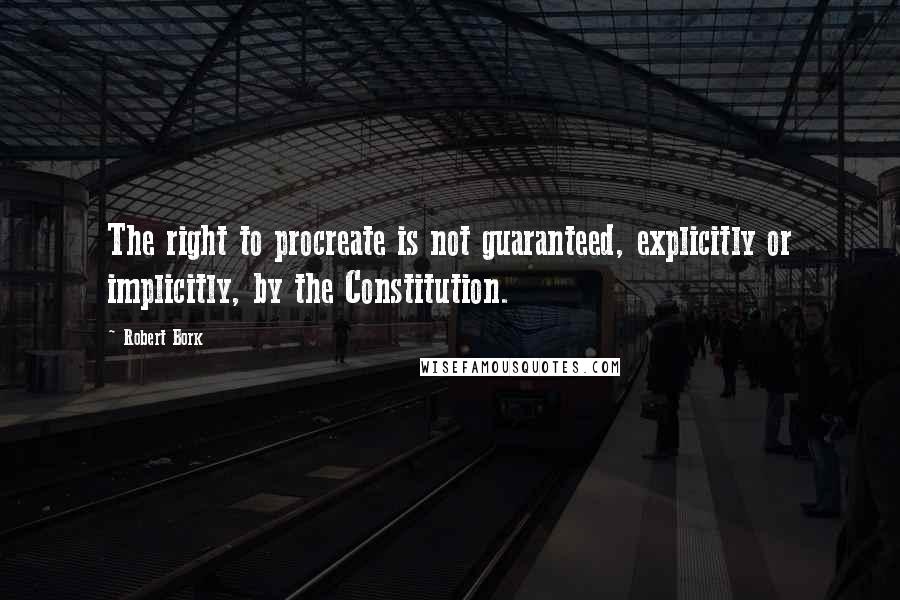 Robert Bork Quotes: The right to procreate is not guaranteed, explicitly or implicitly, by the Constitution.