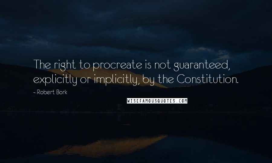 Robert Bork Quotes: The right to procreate is not guaranteed, explicitly or implicitly, by the Constitution.