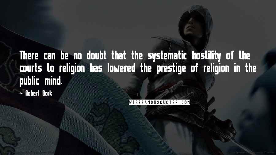 Robert Bork Quotes: There can be no doubt that the systematic hostility of the courts to religion has lowered the prestige of religion in the public mind.