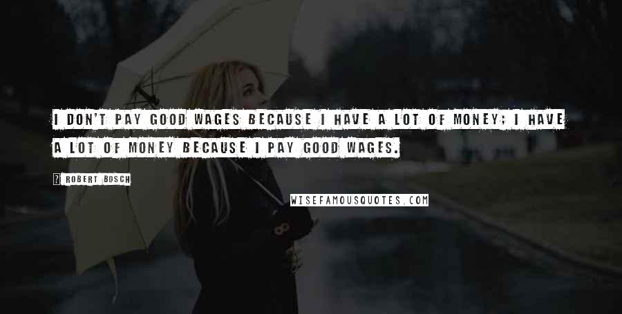 Robert Bosch Quotes: I don't pay good wages because I have a lot of money; I have a lot of money because I pay good wages.