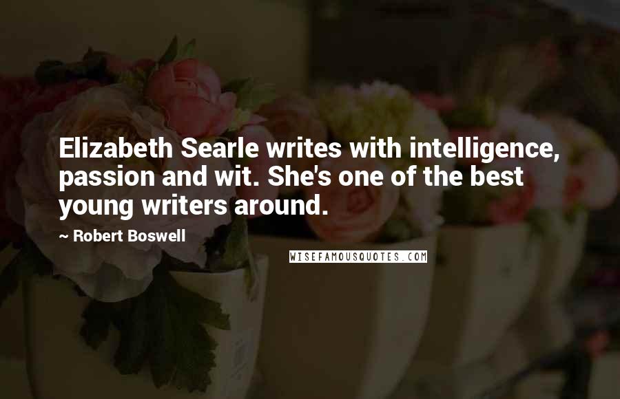 Robert Boswell Quotes: Elizabeth Searle writes with intelligence, passion and wit. She's one of the best young writers around.