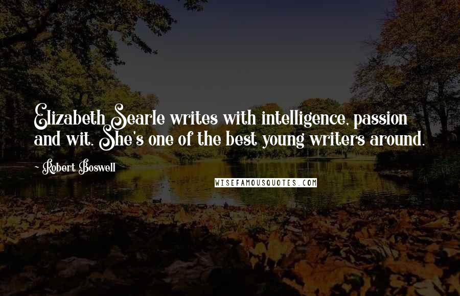 Robert Boswell Quotes: Elizabeth Searle writes with intelligence, passion and wit. She's one of the best young writers around.