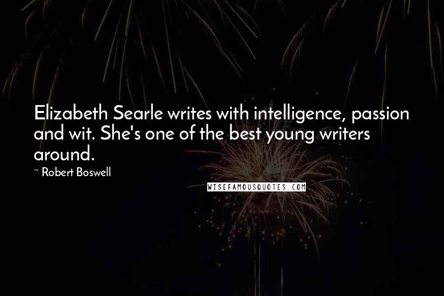 Robert Boswell Quotes: Elizabeth Searle writes with intelligence, passion and wit. She's one of the best young writers around.