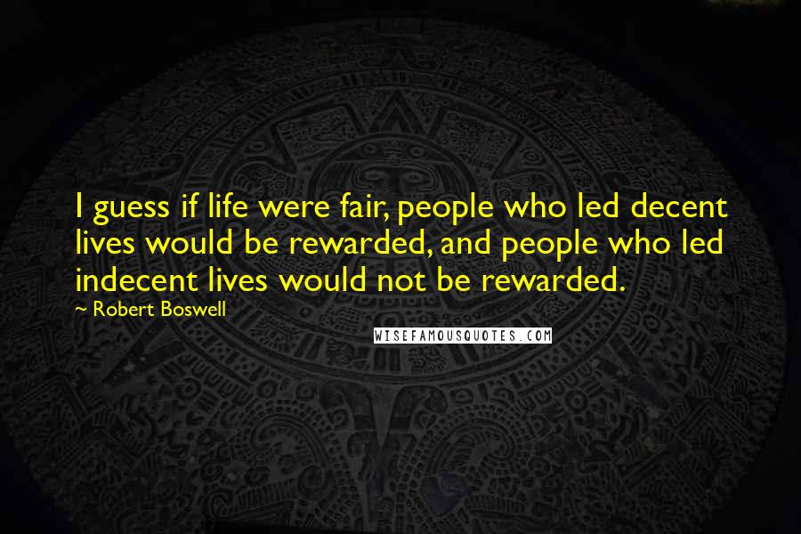 Robert Boswell Quotes: I guess if life were fair, people who led decent lives would be rewarded, and people who led indecent lives would not be rewarded.
