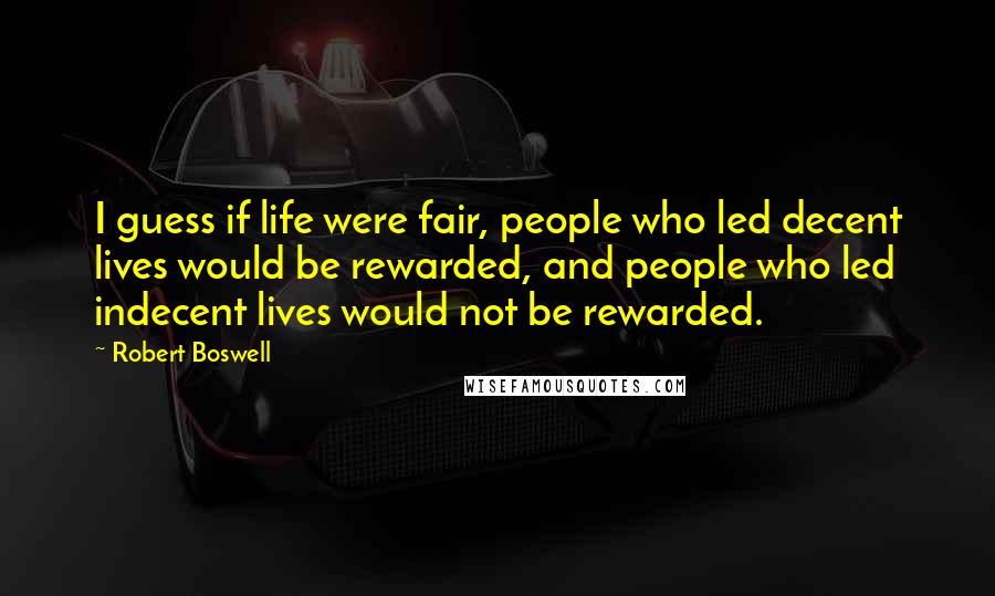 Robert Boswell Quotes: I guess if life were fair, people who led decent lives would be rewarded, and people who led indecent lives would not be rewarded.