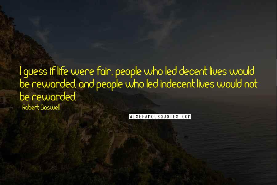 Robert Boswell Quotes: I guess if life were fair, people who led decent lives would be rewarded, and people who led indecent lives would not be rewarded.