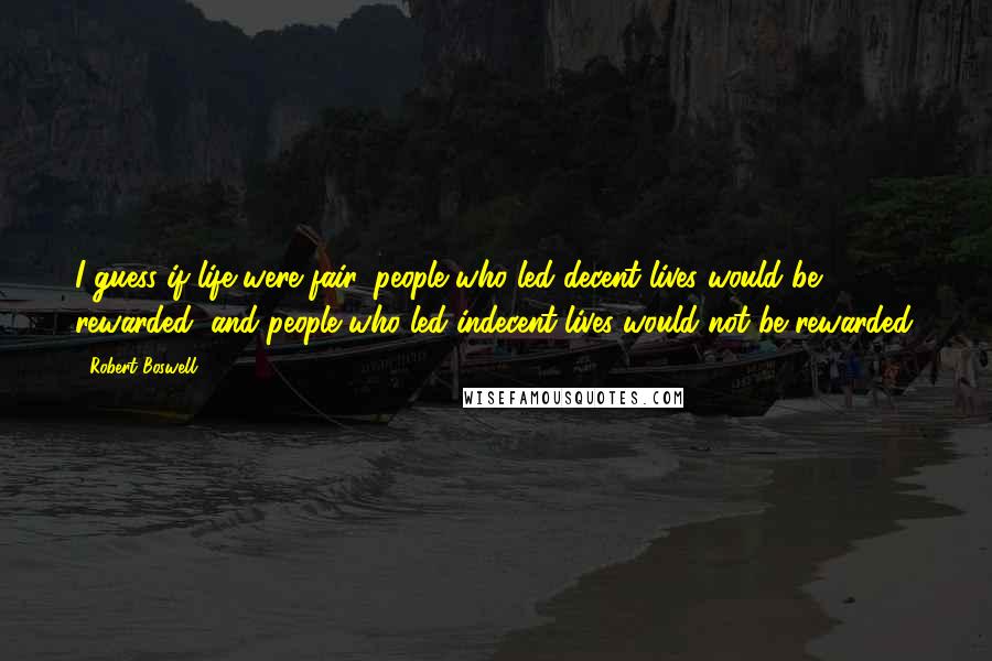 Robert Boswell Quotes: I guess if life were fair, people who led decent lives would be rewarded, and people who led indecent lives would not be rewarded.