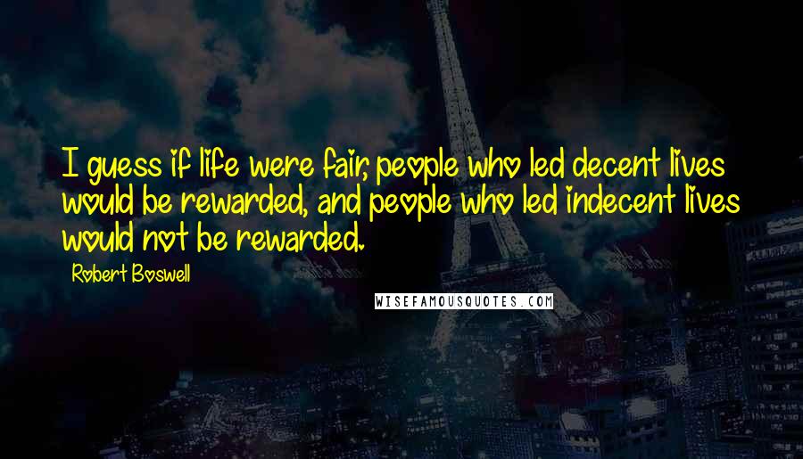 Robert Boswell Quotes: I guess if life were fair, people who led decent lives would be rewarded, and people who led indecent lives would not be rewarded.