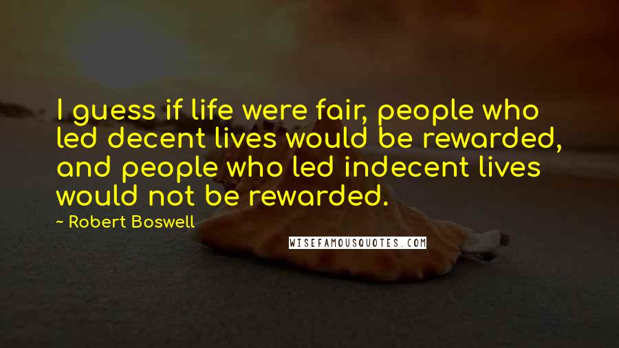 Robert Boswell Quotes: I guess if life were fair, people who led decent lives would be rewarded, and people who led indecent lives would not be rewarded.