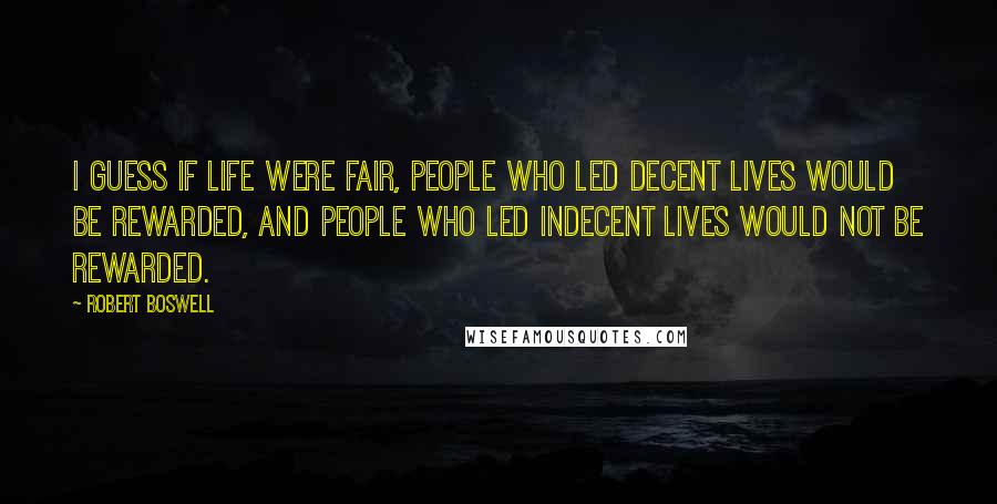 Robert Boswell Quotes: I guess if life were fair, people who led decent lives would be rewarded, and people who led indecent lives would not be rewarded.