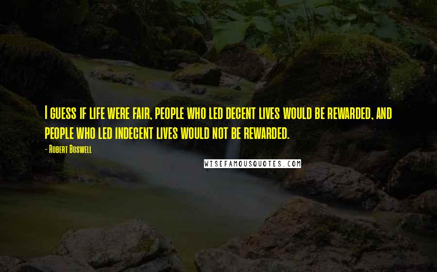 Robert Boswell Quotes: I guess if life were fair, people who led decent lives would be rewarded, and people who led indecent lives would not be rewarded.