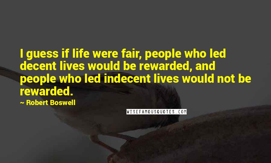 Robert Boswell Quotes: I guess if life were fair, people who led decent lives would be rewarded, and people who led indecent lives would not be rewarded.