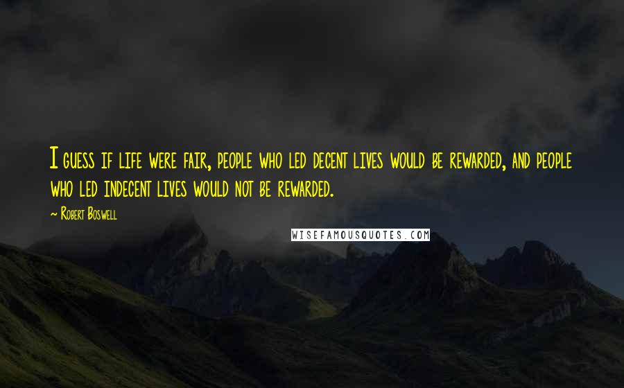 Robert Boswell Quotes: I guess if life were fair, people who led decent lives would be rewarded, and people who led indecent lives would not be rewarded.