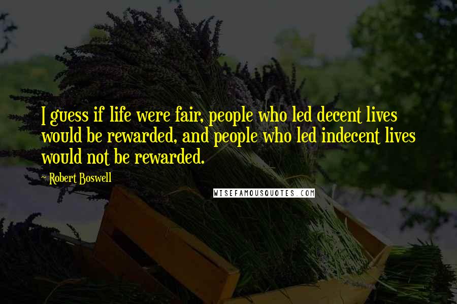 Robert Boswell Quotes: I guess if life were fair, people who led decent lives would be rewarded, and people who led indecent lives would not be rewarded.