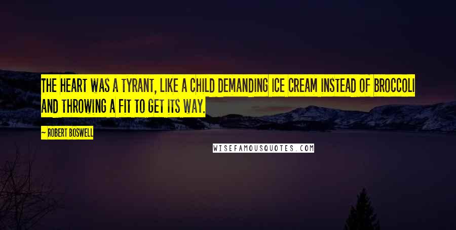 Robert Boswell Quotes: The heart was a tyrant, like a child demanding ice cream instead of broccoli and throwing a fit to get its way.