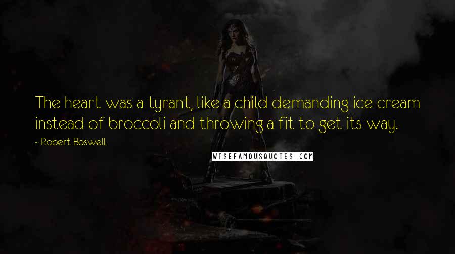 Robert Boswell Quotes: The heart was a tyrant, like a child demanding ice cream instead of broccoli and throwing a fit to get its way.