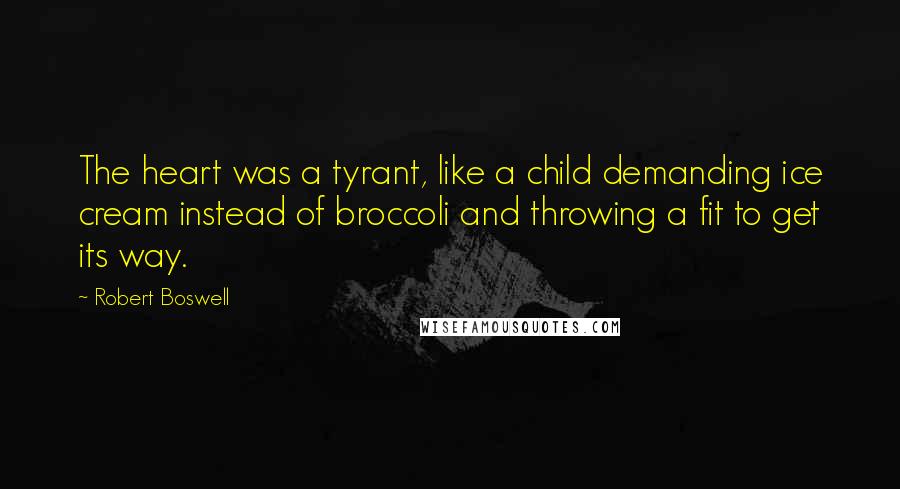 Robert Boswell Quotes: The heart was a tyrant, like a child demanding ice cream instead of broccoli and throwing a fit to get its way.