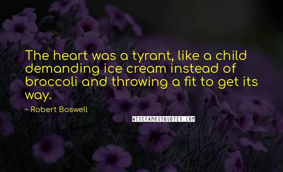 Robert Boswell Quotes: The heart was a tyrant, like a child demanding ice cream instead of broccoli and throwing a fit to get its way.