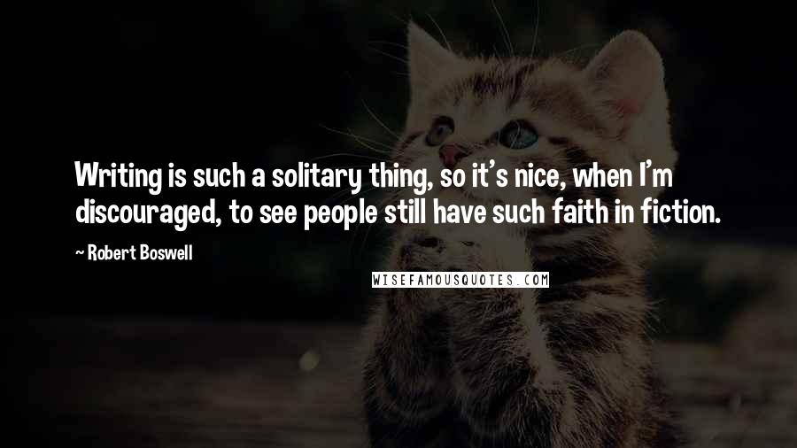 Robert Boswell Quotes: Writing is such a solitary thing, so it's nice, when I'm discouraged, to see people still have such faith in fiction.