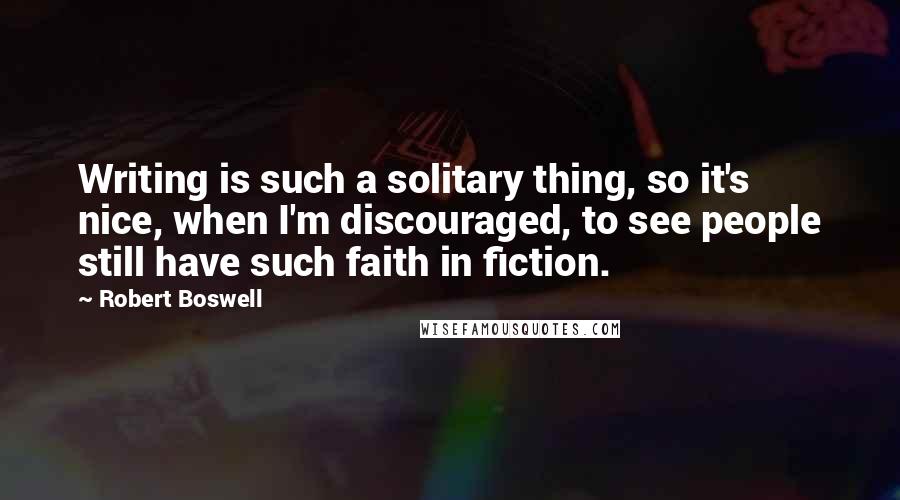 Robert Boswell Quotes: Writing is such a solitary thing, so it's nice, when I'm discouraged, to see people still have such faith in fiction.