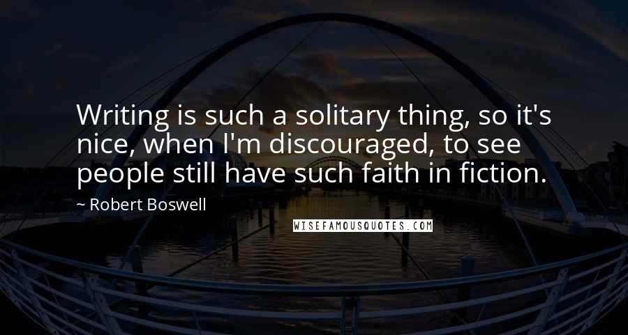 Robert Boswell Quotes: Writing is such a solitary thing, so it's nice, when I'm discouraged, to see people still have such faith in fiction.