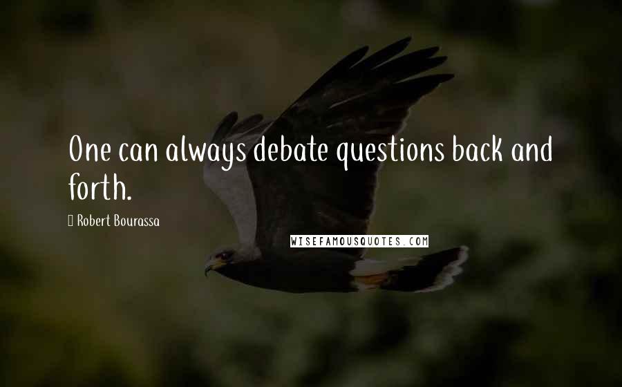 Robert Bourassa Quotes: One can always debate questions back and forth.