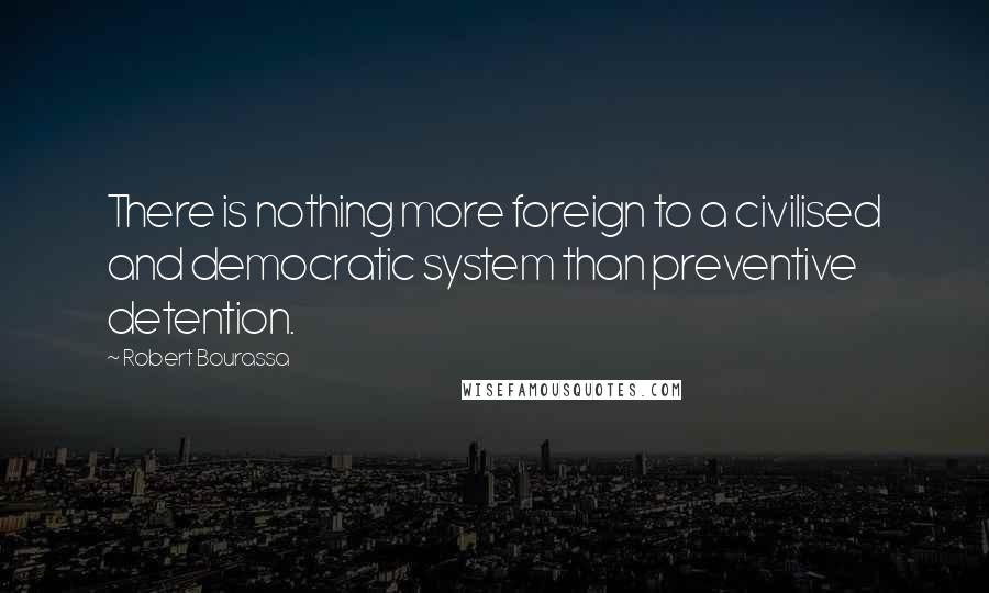 Robert Bourassa Quotes: There is nothing more foreign to a civilised and democratic system than preventive detention.