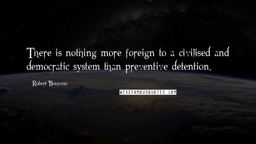 Robert Bourassa Quotes: There is nothing more foreign to a civilised and democratic system than preventive detention.