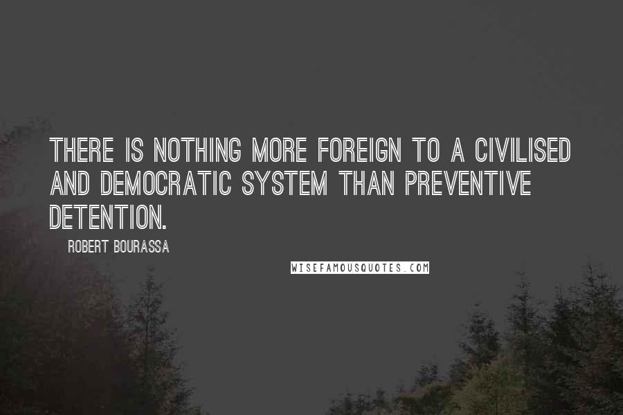 Robert Bourassa Quotes: There is nothing more foreign to a civilised and democratic system than preventive detention.