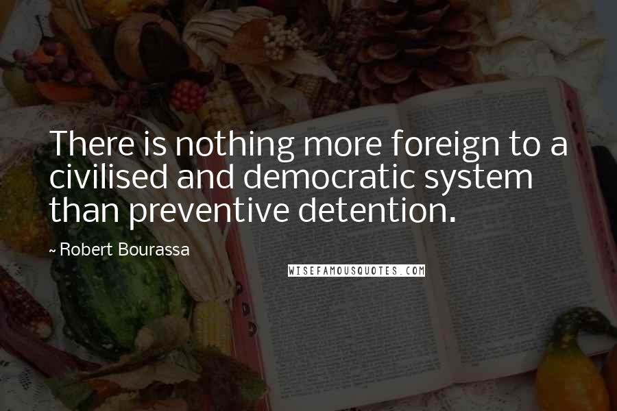 Robert Bourassa Quotes: There is nothing more foreign to a civilised and democratic system than preventive detention.