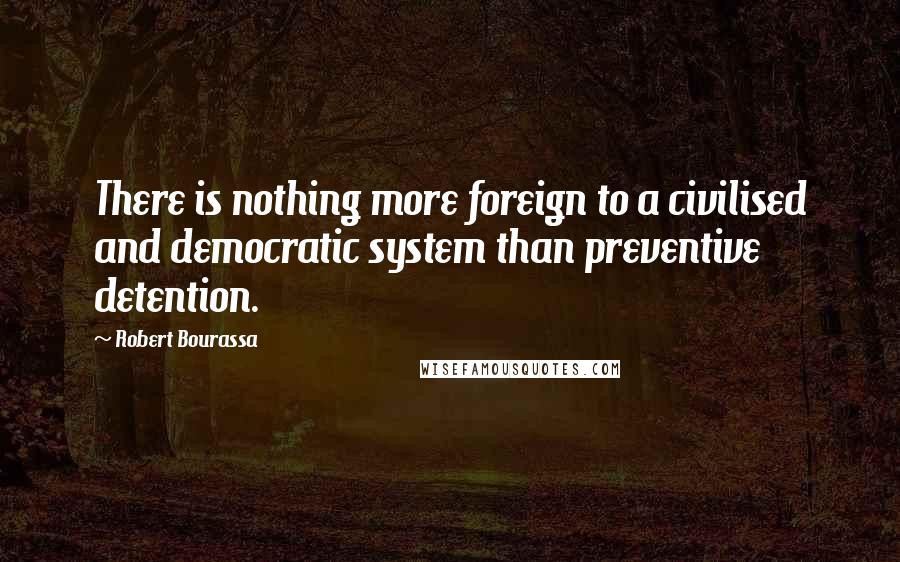 Robert Bourassa Quotes: There is nothing more foreign to a civilised and democratic system than preventive detention.