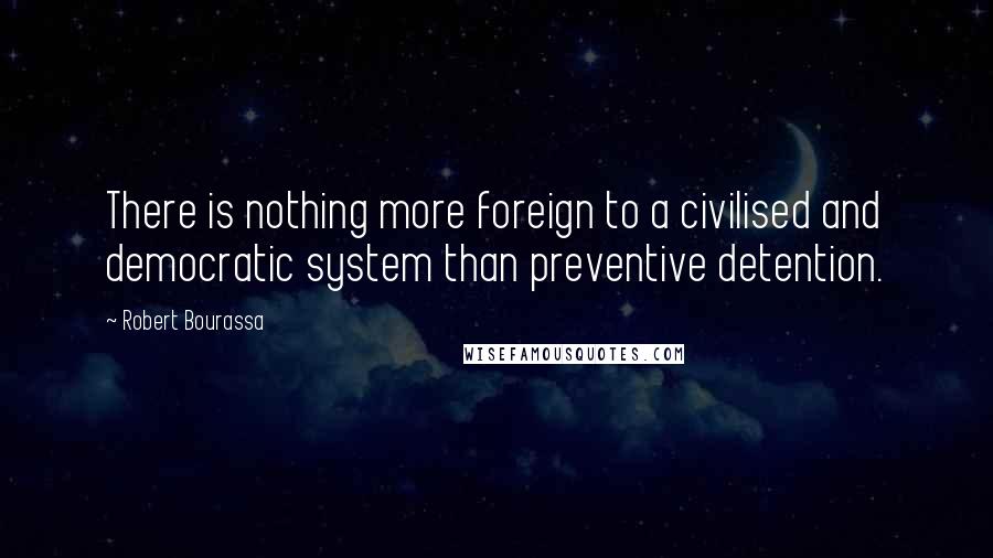 Robert Bourassa Quotes: There is nothing more foreign to a civilised and democratic system than preventive detention.