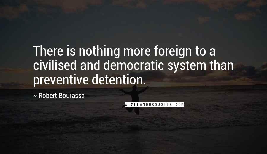 Robert Bourassa Quotes: There is nothing more foreign to a civilised and democratic system than preventive detention.