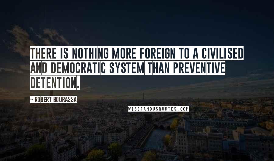 Robert Bourassa Quotes: There is nothing more foreign to a civilised and democratic system than preventive detention.