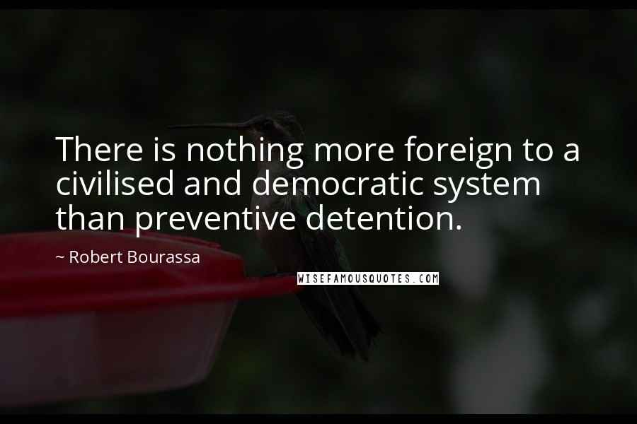 Robert Bourassa Quotes: There is nothing more foreign to a civilised and democratic system than preventive detention.