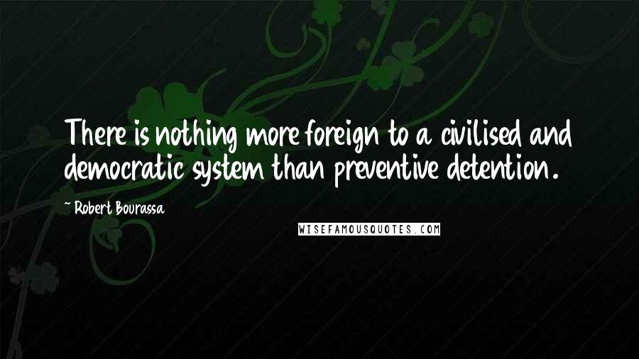 Robert Bourassa Quotes: There is nothing more foreign to a civilised and democratic system than preventive detention.