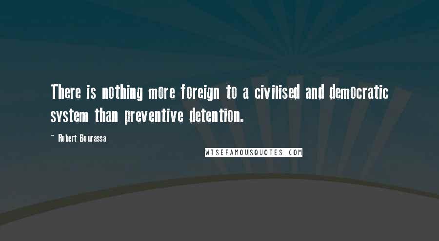 Robert Bourassa Quotes: There is nothing more foreign to a civilised and democratic system than preventive detention.