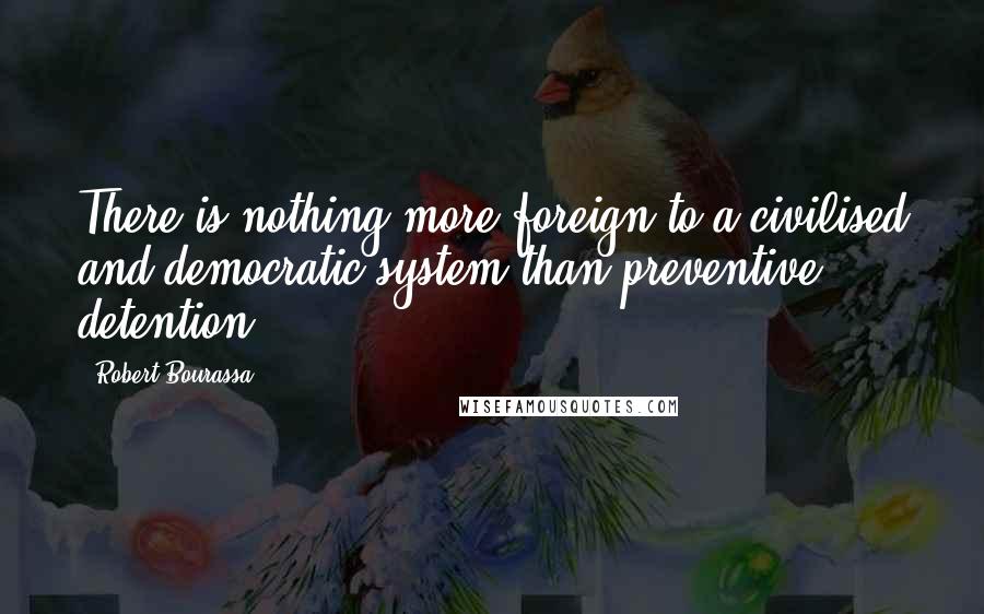 Robert Bourassa Quotes: There is nothing more foreign to a civilised and democratic system than preventive detention.