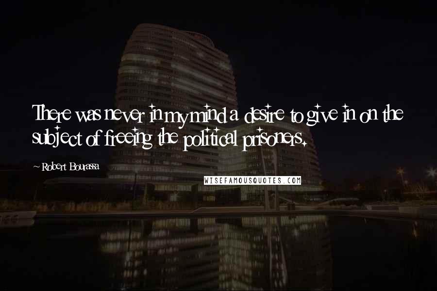 Robert Bourassa Quotes: There was never in my mind a desire to give in on the subject of freeing the political prisoners.