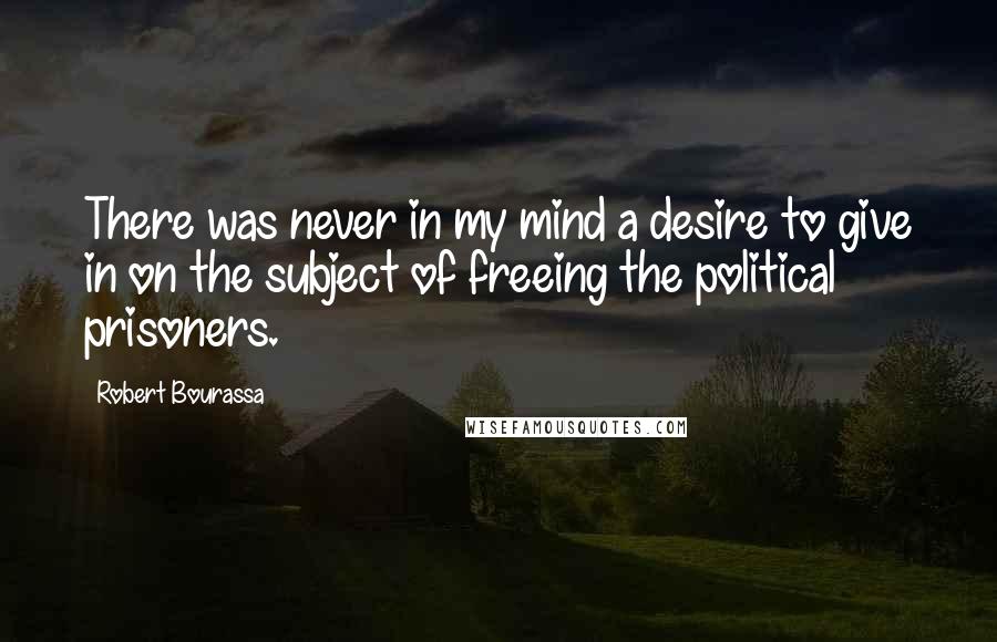 Robert Bourassa Quotes: There was never in my mind a desire to give in on the subject of freeing the political prisoners.