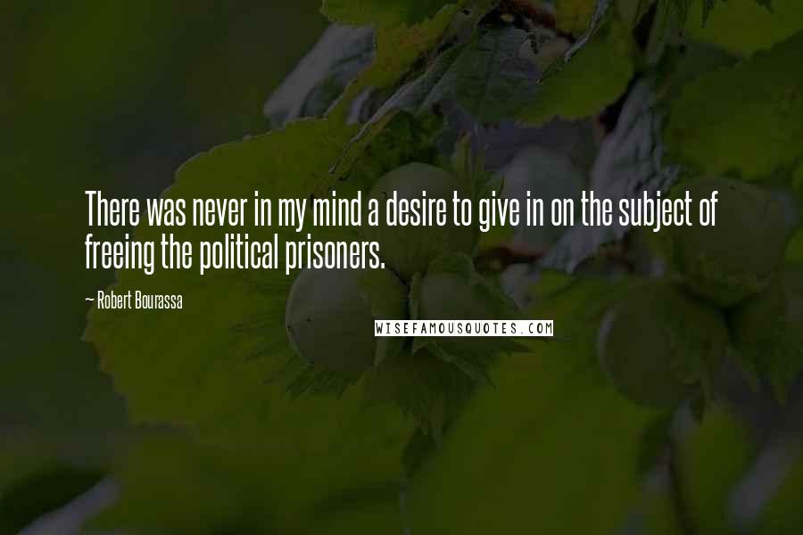 Robert Bourassa Quotes: There was never in my mind a desire to give in on the subject of freeing the political prisoners.