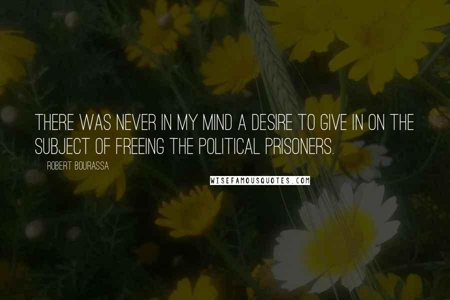 Robert Bourassa Quotes: There was never in my mind a desire to give in on the subject of freeing the political prisoners.