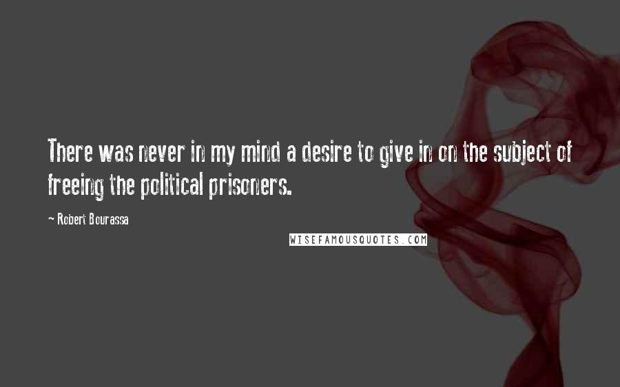 Robert Bourassa Quotes: There was never in my mind a desire to give in on the subject of freeing the political prisoners.